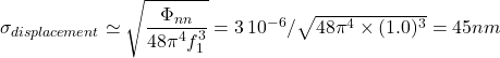 {\sigma_{displacement}} \simeq \sqrt{{ \dfrac{\Phi_{nn}}{48 \pi^4 f_1^3}}} = 3\, 10^{-6} / \sqrt{48 \pi^4 \times (1.0)^3}=45 nm